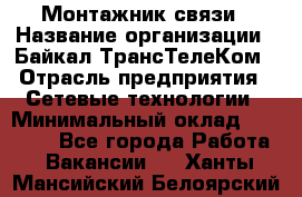 Монтажник связи › Название организации ­ Байкал-ТрансТелеКом › Отрасль предприятия ­ Сетевые технологии › Минимальный оклад ­ 15 000 - Все города Работа » Вакансии   . Ханты-Мансийский,Белоярский г.